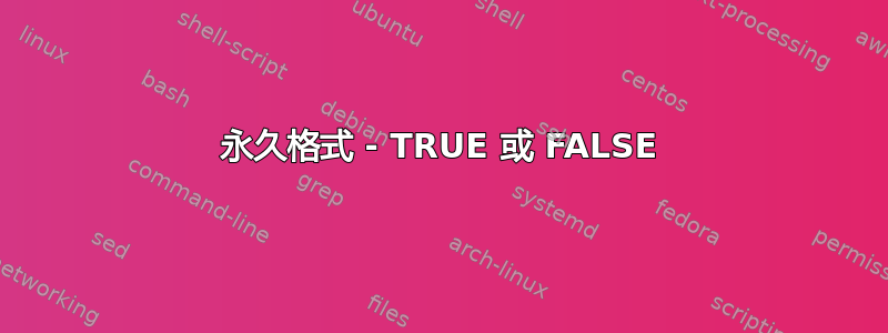 永久格式 - TRUE 或 FALSE