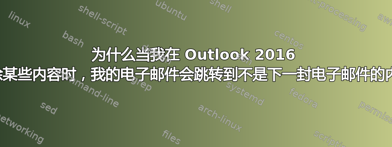 为什么当我在 Outlook 2016 中删除某些内容时，我的电子邮件会跳转到不是下一封电子邮件的内容？