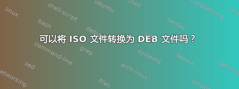 可以将 ISO 文件转换为 DEB 文件吗？