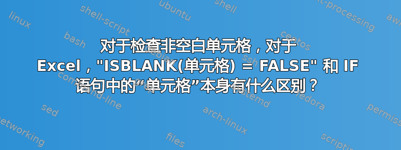 对于检查非空白单元格，对于 Excel，"ISBLANK(单元格) = FALSE" 和 IF 语句中的“单元格”本身有什么区别？