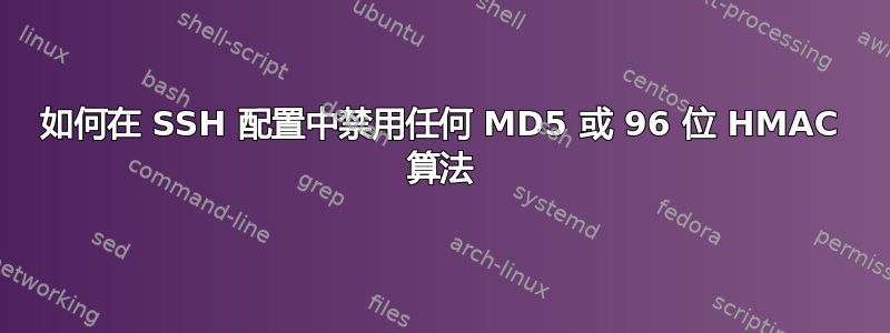 如何在 SSH 配置中禁用任何 MD5 或 96 位 HMAC 算法