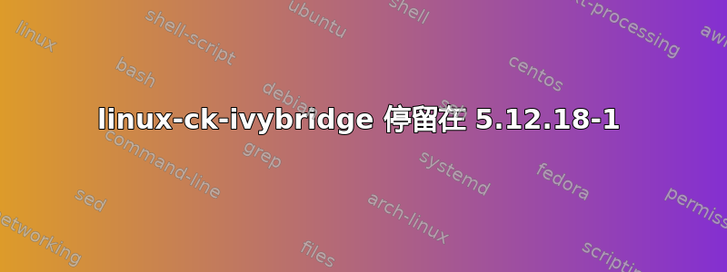 linux-ck-ivybridge 停留在 5.12.18-1