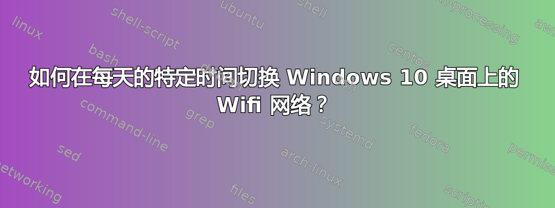 如何在每天的特定时间切换 Windows 10 桌面上的 Wifi 网络？