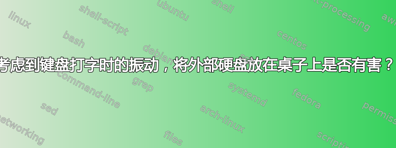 考虑到键盘打字时的振动，将外部硬盘放在桌子上是否有害？