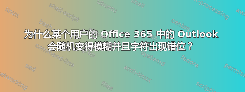 为什么某个用户的 Office 365 中的 Outlook 会随机变得模糊并且字符出现错位？