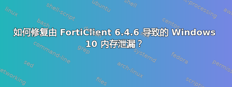 如何修复由 FortiClient 6.4.6 导致的 Windows 10 内存泄漏？