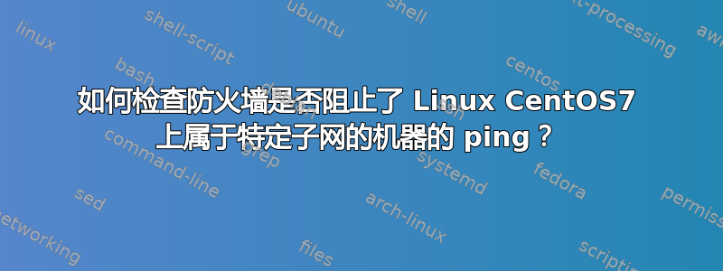 如何检查防火墙是否阻止了 Linux CentOS7 上属于特定子网的机器的 ping？