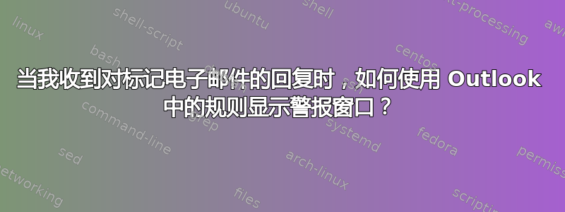 当我收到对标记电子邮件的回复时，如何使用 Outlook 中的规则显示警报窗口？