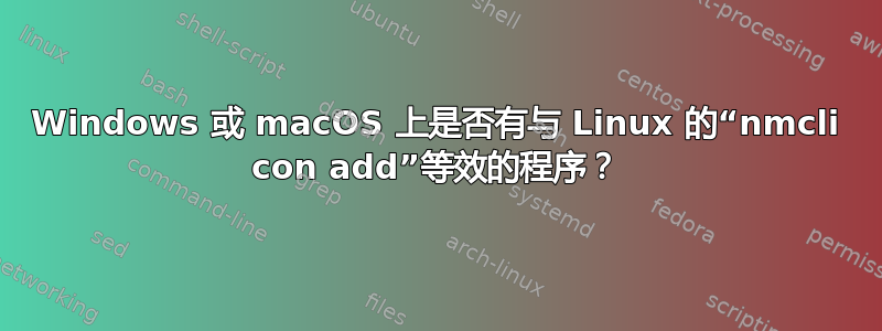 Windows 或 macOS 上是否有与 Linux 的“nmcli con add”等效的程序？