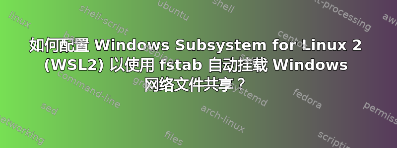 如何配置 Windows Subsystem for Linux 2 (WSL2) 以使用 fstab 自动挂载 Windows 网络文件共享？