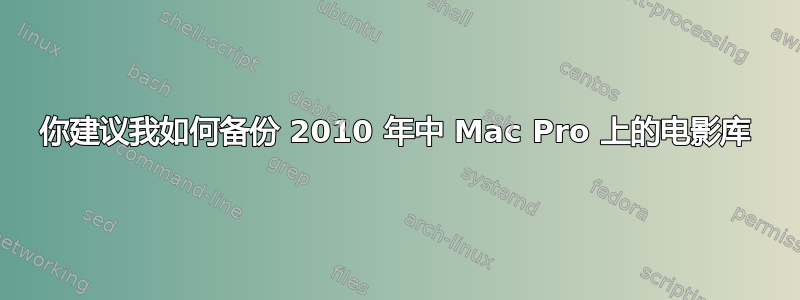 你建议我如何备份 2010 年中 Mac Pro 上的电影库