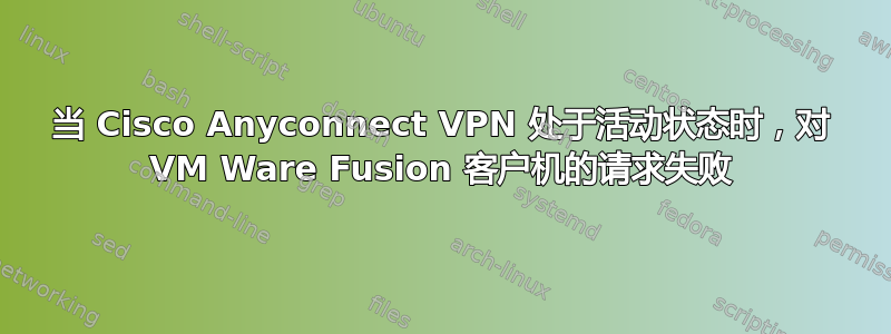 当 Cisco Anyconnect VPN 处于活动状态时，对 VM Ware Fusion 客户机的请求失败