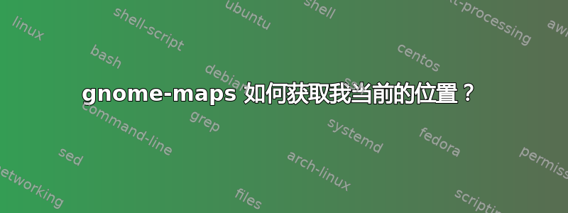 gnome-maps 如何获取我当前的位置？