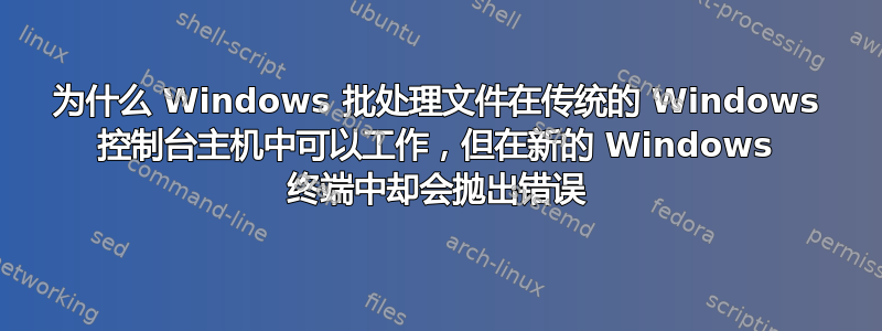 为什么 Windows 批处理文件在传统的 Windows 控制台主机中可以工作，但在新的 Windows 终端中却会抛出错误