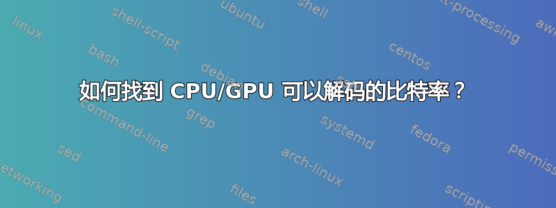 如何找到 CPU/GPU 可以解码的比特率？