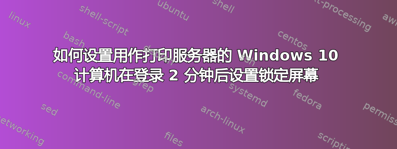 如何设置用作打印服务器的 Windows 10 计算机在登录 2 分钟后设置锁定屏幕