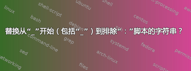 替换从“_”开始（包括“_”）到排除“：”脚本的字符串？