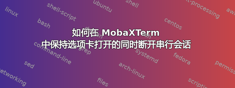 如何在 MobaXTerm 中保持选项卡打开的同时断开串行会话