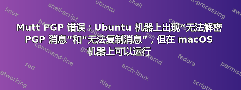 Mutt PGP 错误：Ubuntu 机器上出现“无法解密 PGP 消息”和“无法复制消息”，但在 macOS 机器上可以运行