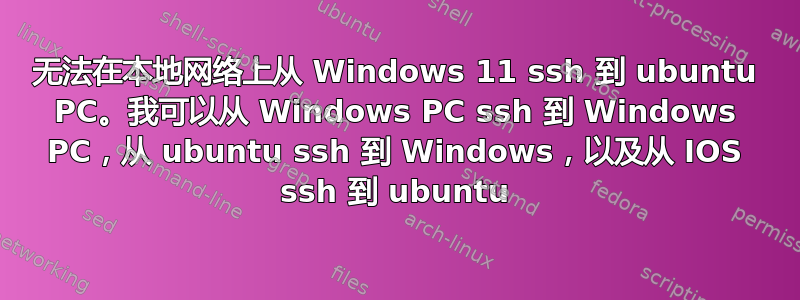 无法在本地网络上从 Windows 11 ssh 到 ubuntu PC。我可以从 Windows PC ssh 到 Windows PC，从 ubuntu ssh 到 Windows，以及从 IOS ssh 到 ubuntu