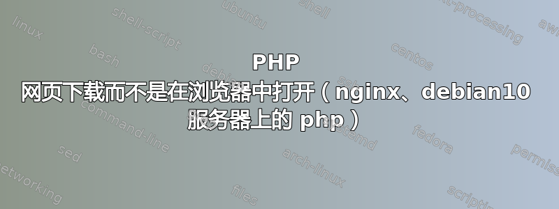 PHP 网页下载而不是在浏览器中打开（nginx、debian10 服务器上的 php）