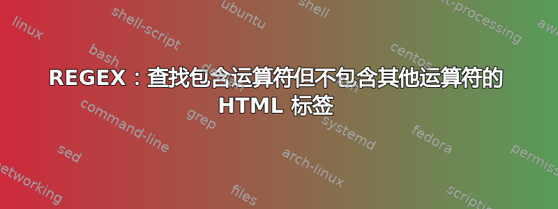 REGEX：查找包含运算符但不包含其他运算符的 HTML 标签