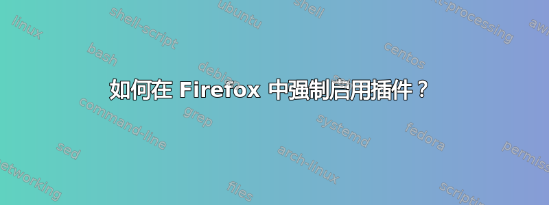 如何在 Firefox 中强制启用插件？