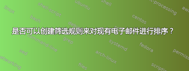 是否可以创建筛选规则来对现有电子邮件进行排序？