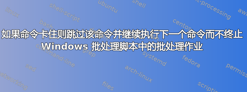 如果命令卡住则跳过该命令并继续执行下一个命令而不终止 Windows 批处理脚本中的批处理作业