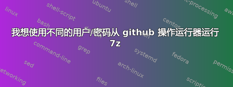 我想使用不同的用户/密码从 github 操作运行器运行 7z