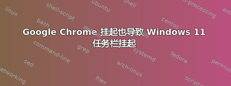 Google Chrome 挂起也导致 Windows 11 任务栏挂起