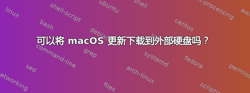 可以将 macOS 更新下载到外部硬盘吗？