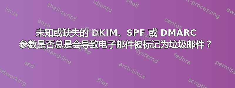 未知或缺失的 DKIM、SPF 或 DMARC 参数是否总是会导致电子邮件被标记为垃圾邮件？