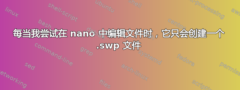 每当我尝试在 nano 中编辑文件时，它只会创建一个 .swp 文件