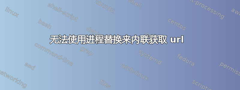 无法使用进程替换来内联获取 url 