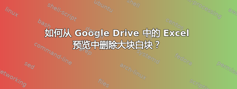 如何从 Google Drive 中的 Excel 预览中删除大块白块？