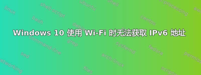 Windows 10 使用 Wi-Fi 时无法获取 IPv6 地址