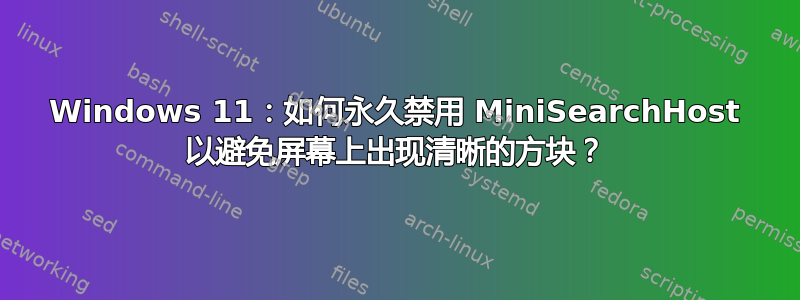 Windows 11：如何永久禁用 MiniSearchHost 以避免屏幕上出现清晰的方块？