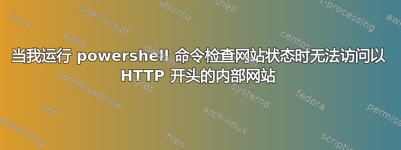 当我运行 powershell 命令检查网站状态时无法访问以 HTTP 开头的内部网站