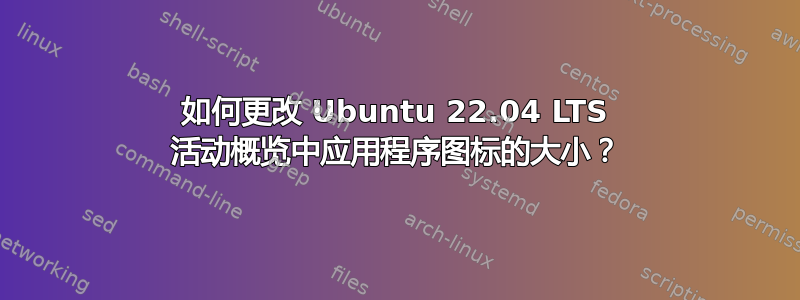 如何更改 Ubuntu 22.04 LTS 活动概览中应用程序图标的大小？