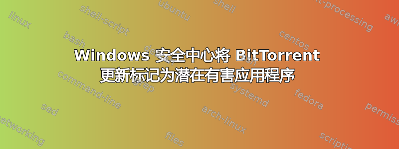 Windows 安全中心将 BitTorrent 更新标记为潜在有害应用程序