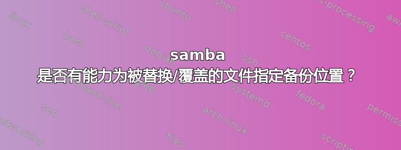 samba 是否有能力为被替换/覆盖的文件指定备份位置？