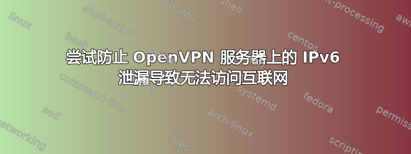 尝试防止 OpenVPN 服务器上的 IPv6 泄漏导致无法访问互联网