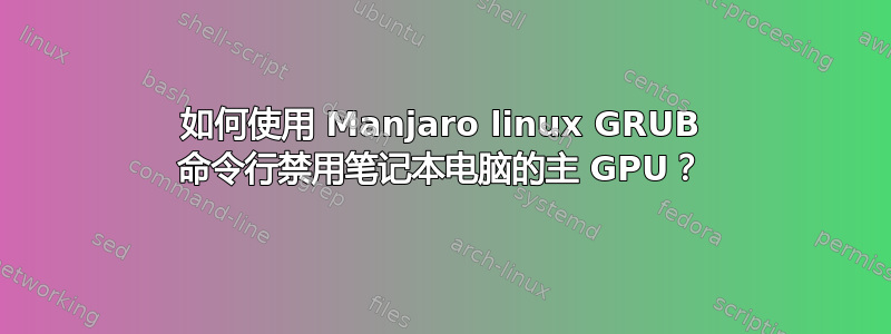 如何使用 Manjaro linux GRUB 命令行禁用笔记本电脑的主 GPU？