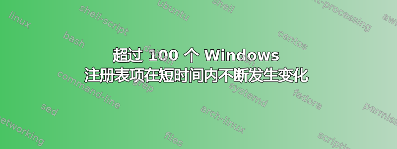 超过 100 个 Windows 注册表项在短时间内不断发生变化