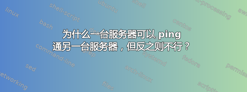 为什么一台服务器可以 ping 通另一台服务器，但反之则不行？