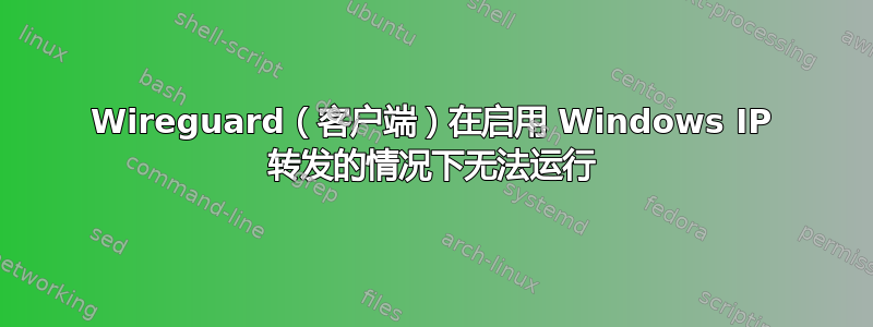 Wireguard（客户端）在启用 Windows IP 转发的情况下无法运行