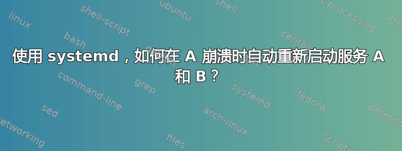 使用 systemd，如何在 A 崩溃时自动重新启动服务 A 和 B？