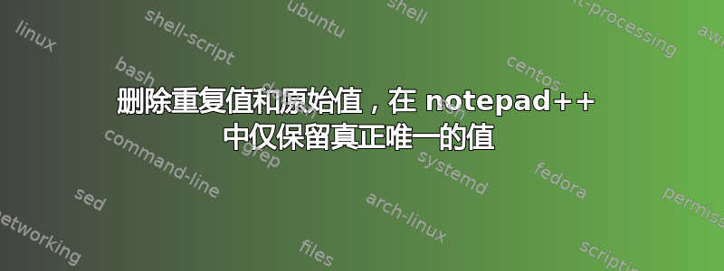 删除重复值和原始值，在 notepad++ 中仅保留真正唯一的值