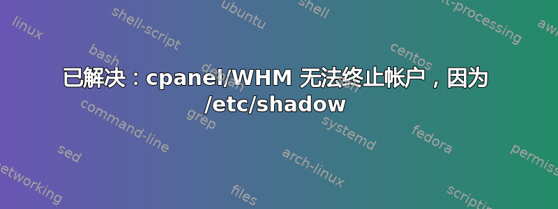 已解决：cpanel/WHM 无法终止帐户，因为 /etc/shadow